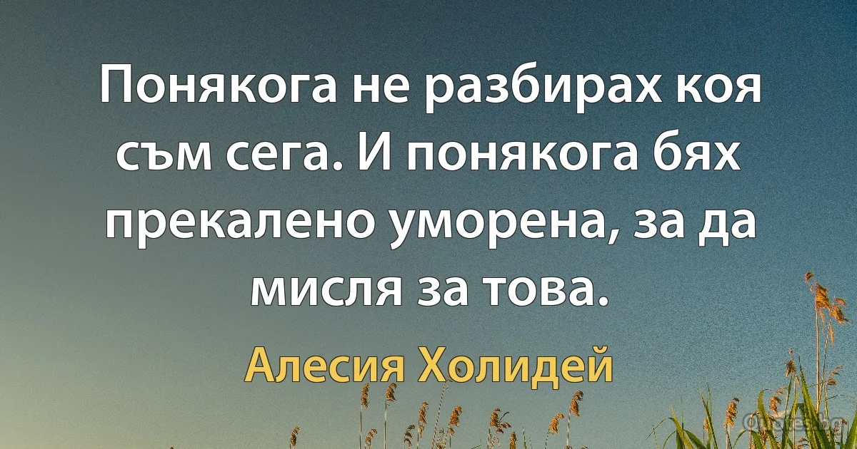 Понякога не разбирах коя съм сега. И понякога бях прекалено уморена, за да мисля за това. (Алесия Холидей)