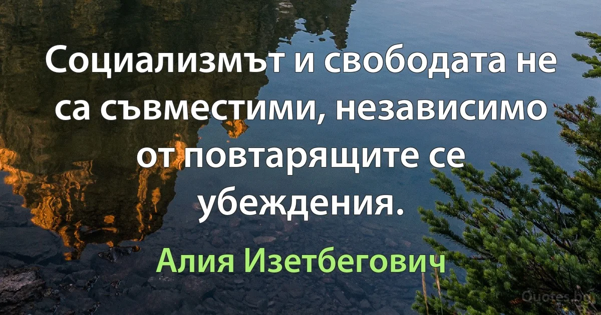 Социализмът и свободата не са съвместими, независимо от повтарящите се убеждения. (Алия Изетбегович)