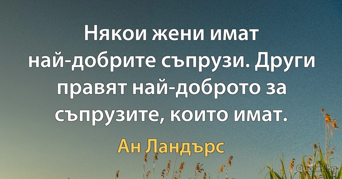 Някои жени имат най-добрите съпрузи. Други правят най-доброто за съпрузите, които имат. (Ан Ландърс)