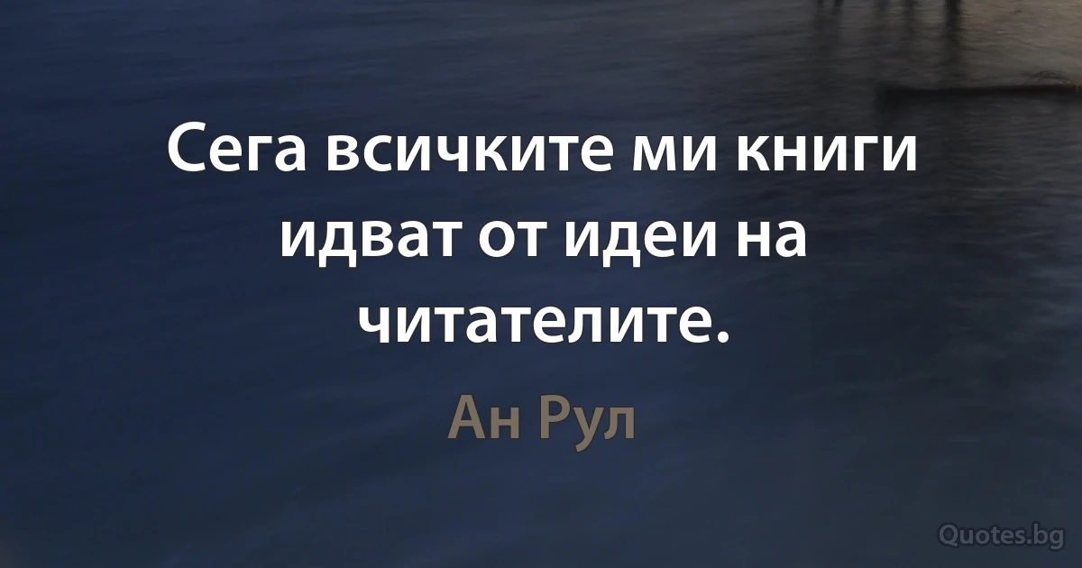 Сега всичките ми книги идват от идеи на читателите. (Ан Рул)