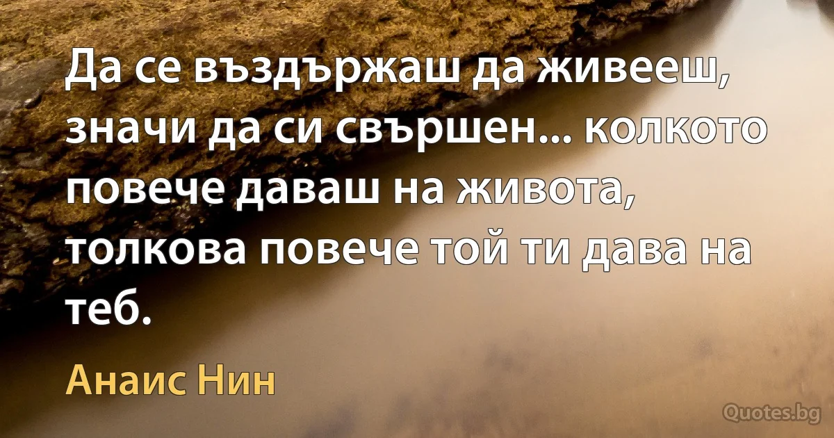 Да се въздържаш да живееш, значи да си свършен... колкото повече даваш на живота, толкова повече той ти дава на теб. (Анаис Нин)