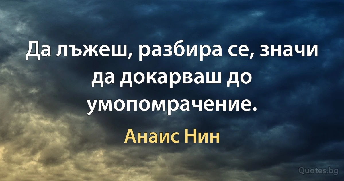 Да лъжеш, разбира се, значи да докарваш до умопомрачение. (Анаис Нин)