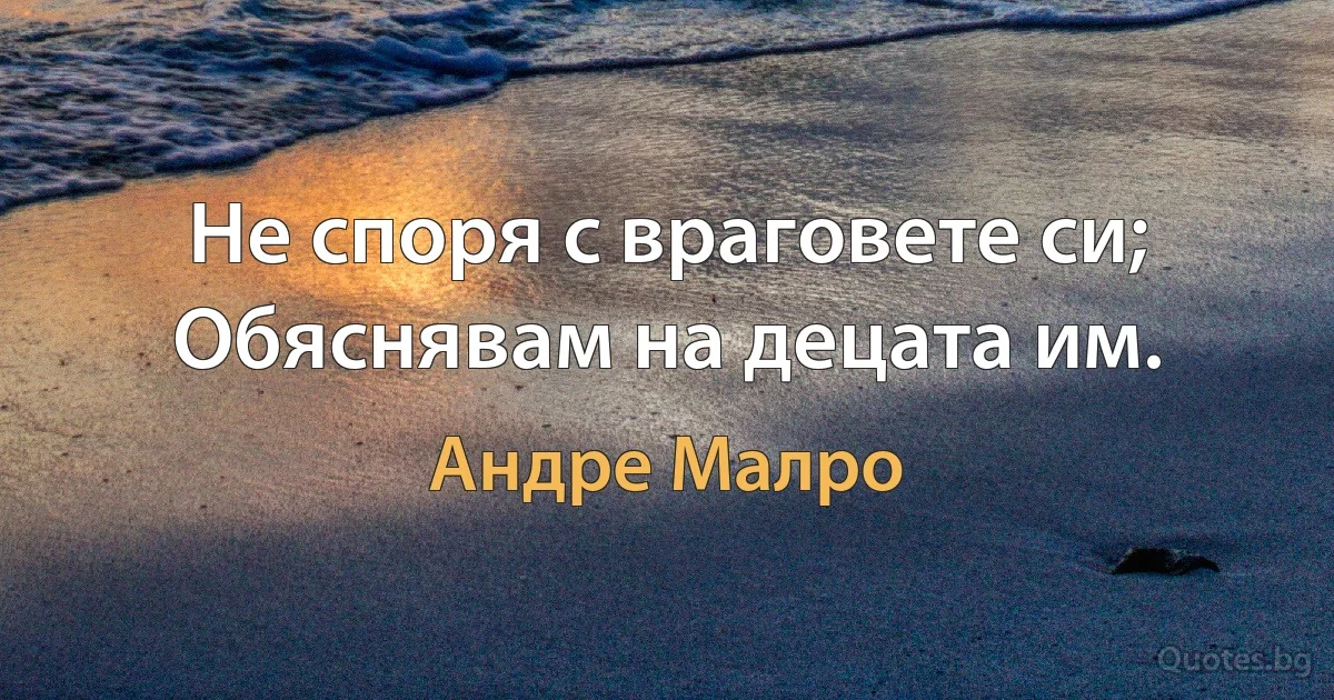 Не споря с враговете си; Обяснявам на децата им. (Андре Малро)