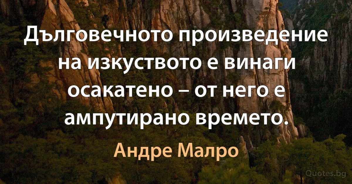 Дълговечното произведение на изкуството е винаги осакатено – от него е ампутирано времето. (Андре Малро)