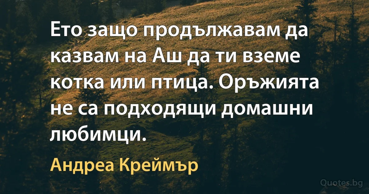 Ето защо продължавам да казвам на Аш да ти вземе котка или птица. Оръжията не са подходящи домашни любимци. (Андреа Креймър)