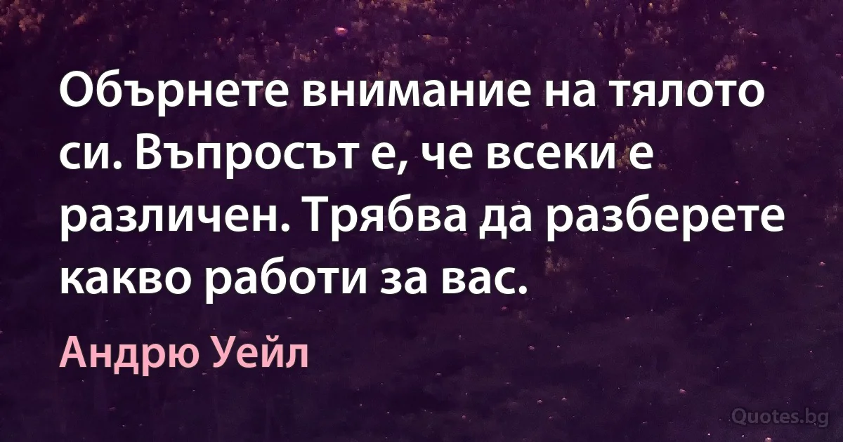 Обърнете внимание на тялото си. Въпросът е, че всеки е различен. Трябва да разберете какво работи за вас. (Андрю Уейл)