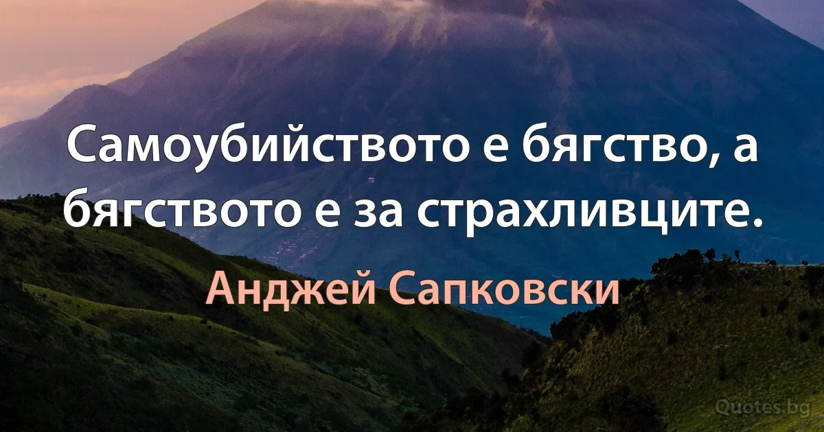 Самоубийството е бягство, а бягството е за страхливците. (Анджей Сапковски)