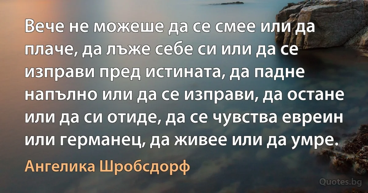 Вече не можеше да се смее или да плаче, да лъже себе си или да се изправи пред истината, да падне напълно или да се изправи, да остане или да си отиде, да се чувства евреин или германец, да живее или да умре. (Ангелика Шробсдорф)