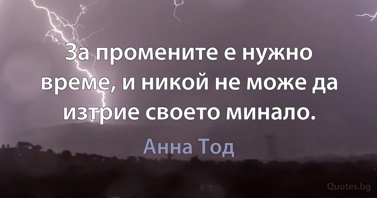 За промените е нужно време, и никой не може да изтрие своето минало. (Анна Тод)