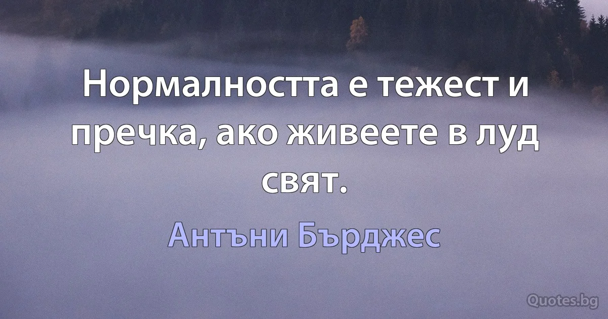 Нормалността е тежест и пречка, ако живеете в луд свят. (Антъни Бърджес)