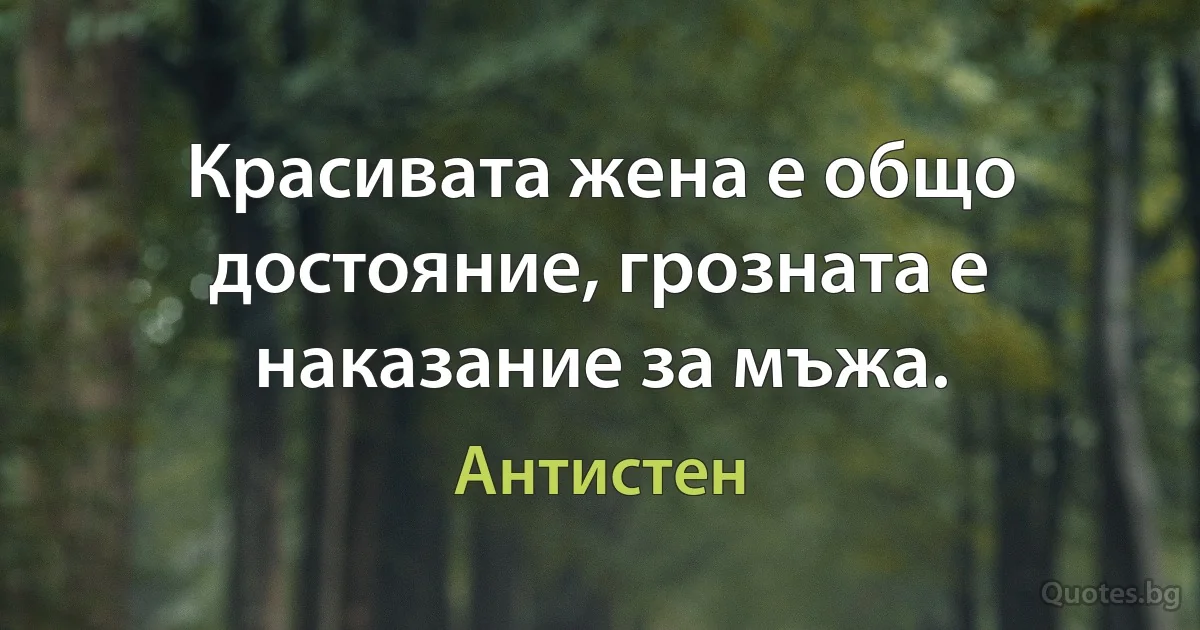 Красивата жена е общо достояние, грозната е наказание за мъжа. (Антистен)