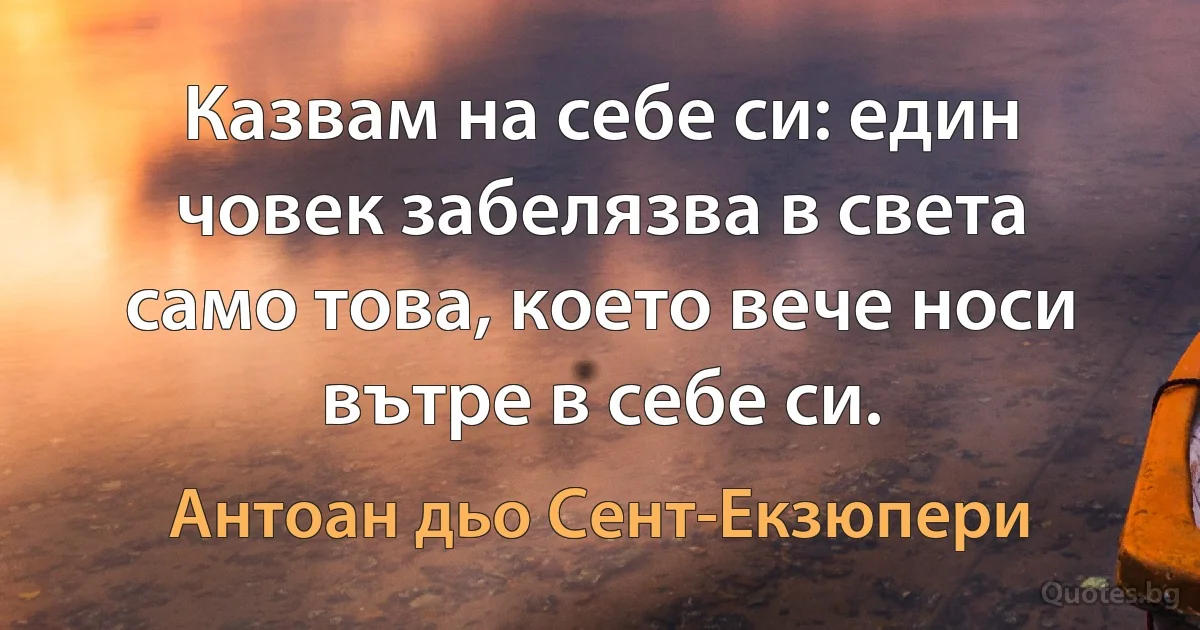 Казвам на себе си: един човек забелязва в света само това, което вече носи вътре в себе си. (Антоан дьо Сент-Екзюпери)