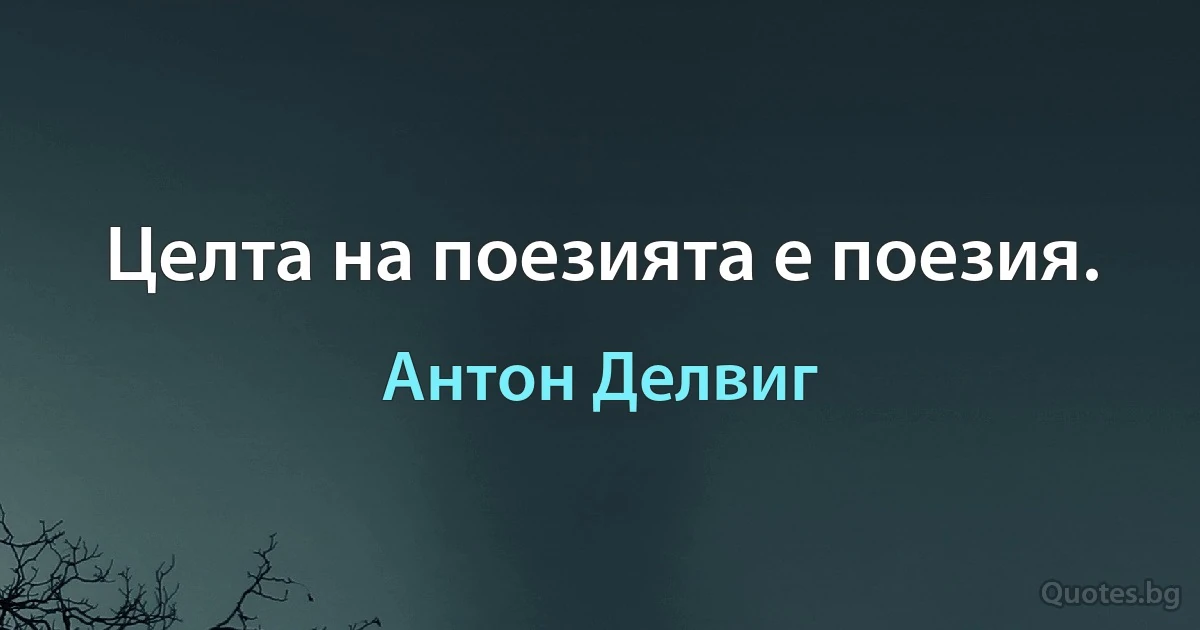 Целта на поезията е поезия. (Антон Делвиг)