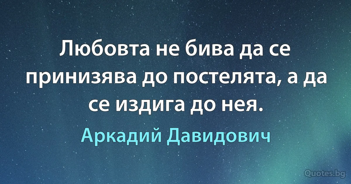 Любовта не бива да се принизява до постелята, а да се издига до нея. (Аркадий Давидович)