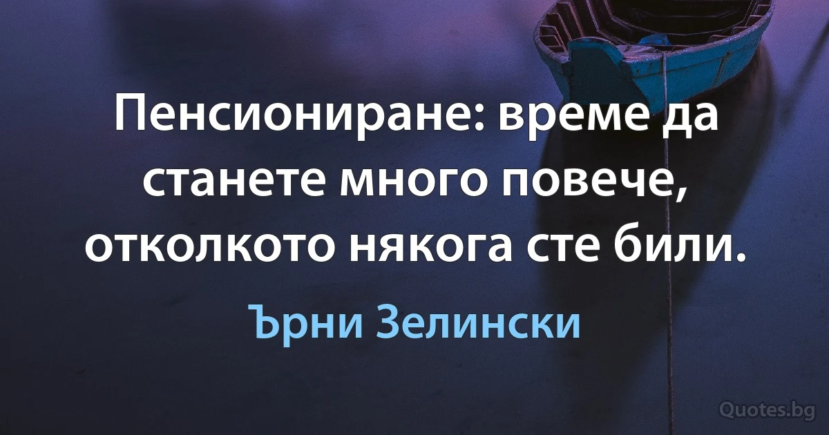 Пенсиониране: време да станете много повече, отколкото някога сте били. (Ърни Зелински)