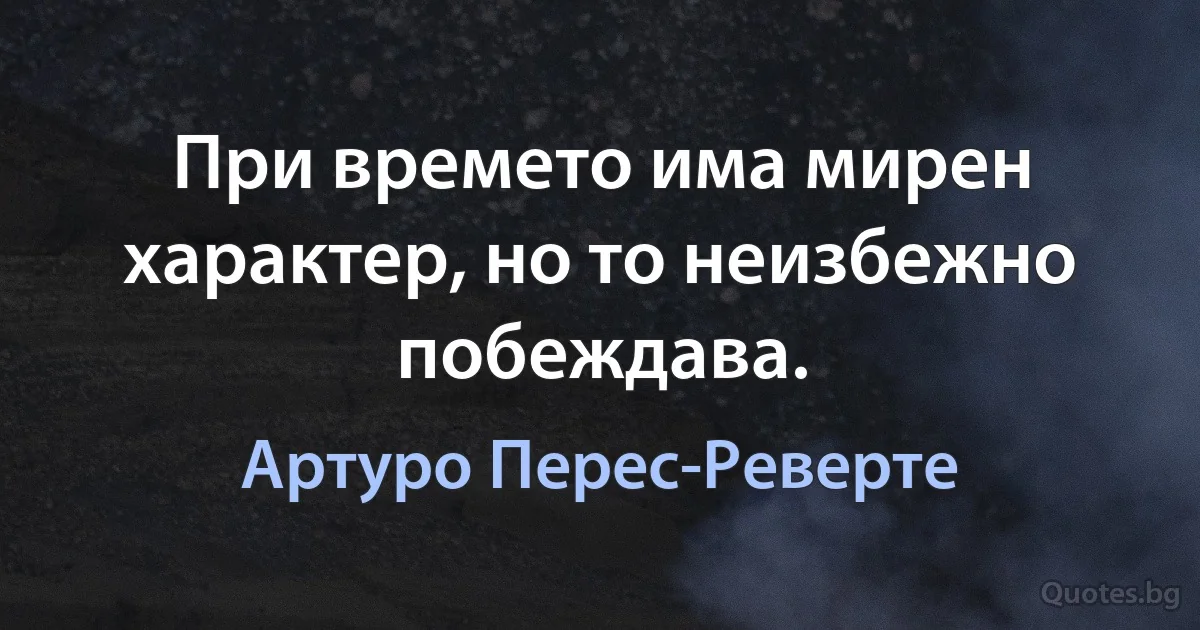 При времето има мирен характер, но то неизбежно побеждава. (Артуро Перес-Реверте)