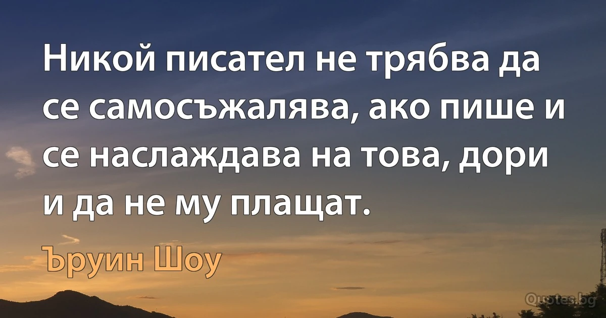 Никой писател не трябва да се самосъжалява, ако пише и се наслаждава на това, дори и да не му плащат. (Ъруин Шоу)