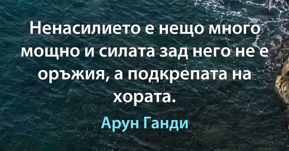 Ненасилието е нещо много мощно и силата зад него не е оръжия, а подкрепата на хората. (Арун Ганди)