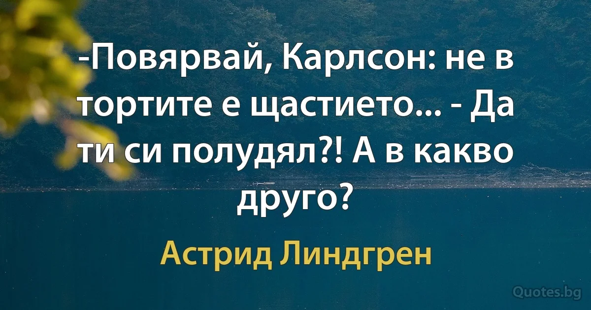 -Повярвай, Карлсон: не в тортите е щастието... - Да ти си полудял?! А в какво друго? (Астрид Линдгрен)