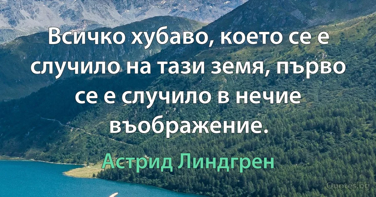 Всичко хубаво, което се е случило на тази земя, първо се е случило в нечие въображение. (Астрид Линдгрен)