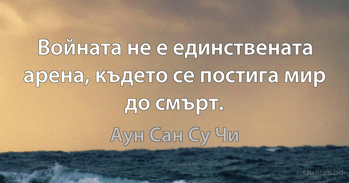 Войната не е единствената арена, където се постига мир до смърт. (Аун Сан Су Чи)