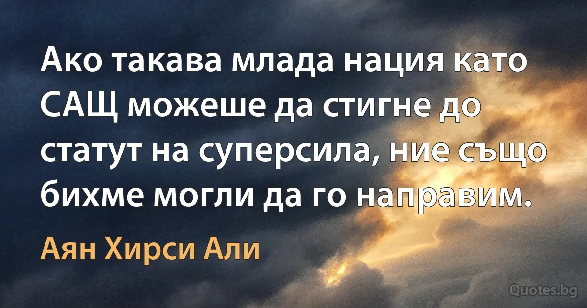 Ако такава млада нация като САЩ можеше да стигне до статут на суперсила, ние също бихме могли да го направим. (Аян Хирси Али)