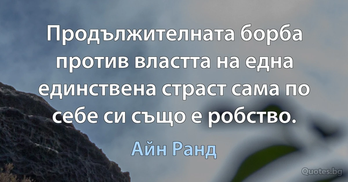 Продължителната борба против властта на една единствена страст сама по себе си също е робство. (Айн Ранд)