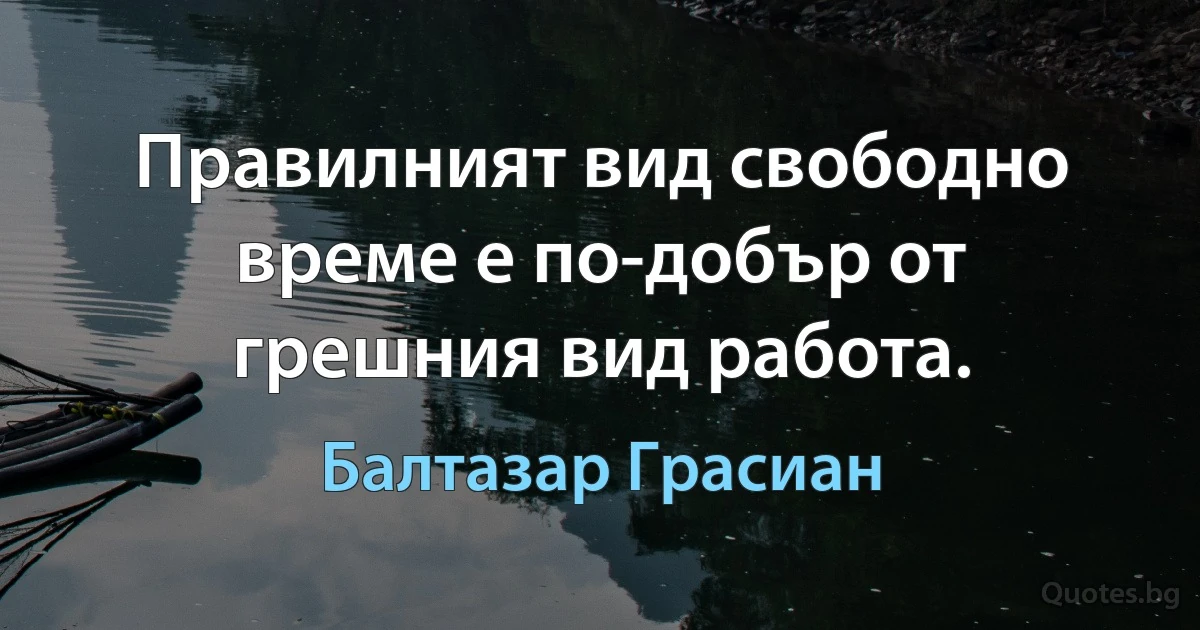 Правилният вид свободно време е по-добър от грешния вид работа. (Балтазар Грасиан)