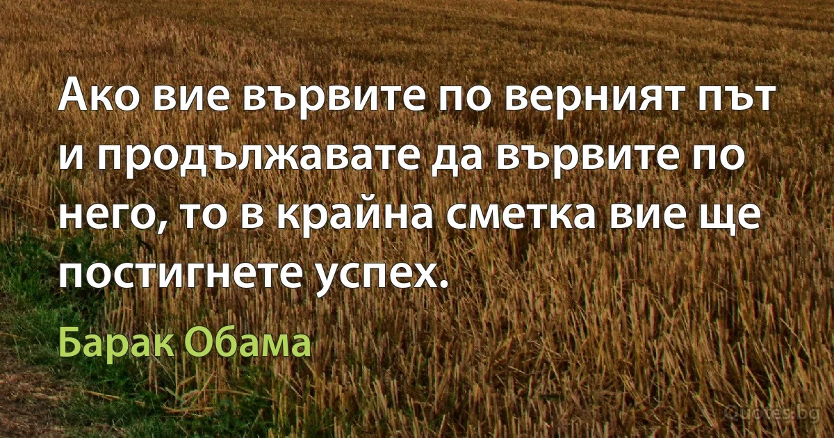 Ако вие вървите по верният път и продължавате да вървите по него, то в крайна сметка вие ще постигнете успех. (Барак Обама)