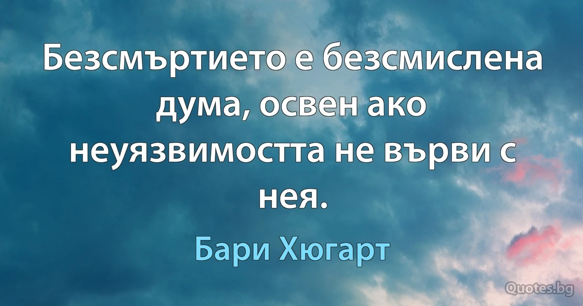 Безсмъртието е безсмислена дума, освен ако неуязвимостта не върви с нея. (Бари Хюгарт)