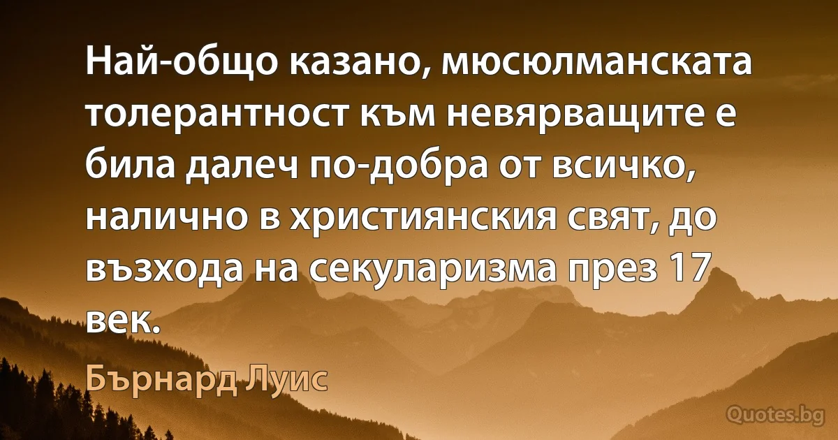 Най-общо казано, мюсюлманската толерантност към невярващите е била далеч по-добра от всичко, налично в християнския свят, до възхода на секуларизма през 17 век. (Бърнард Луис)