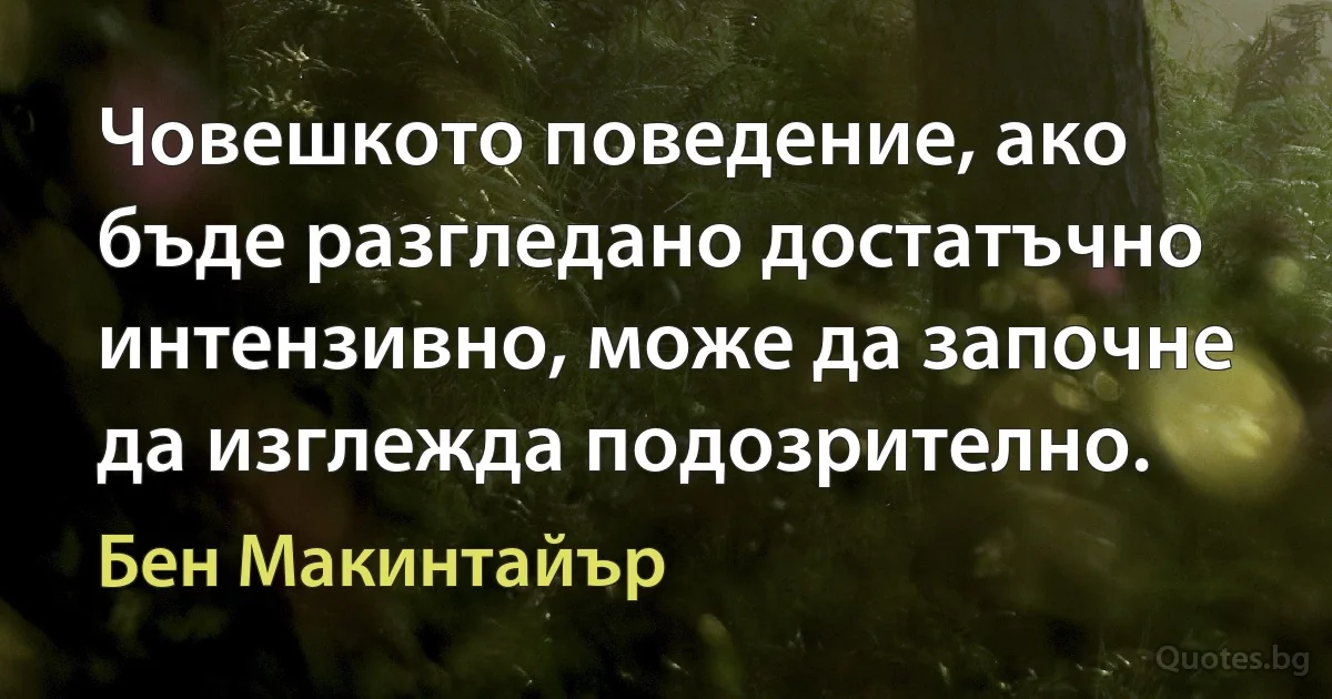 Човешкото поведение, ако бъде разгледано достатъчно интензивно, може да започне да изглежда подозрително. (Бен Макинтайър)