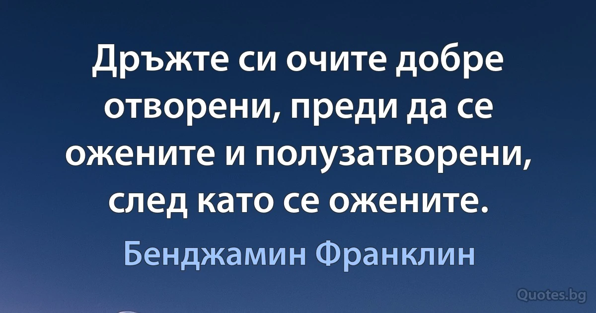 Дръжте си очите добре отворени, преди да се ожените и полузатворени, след като се ожените. (Бенджамин Франклин)