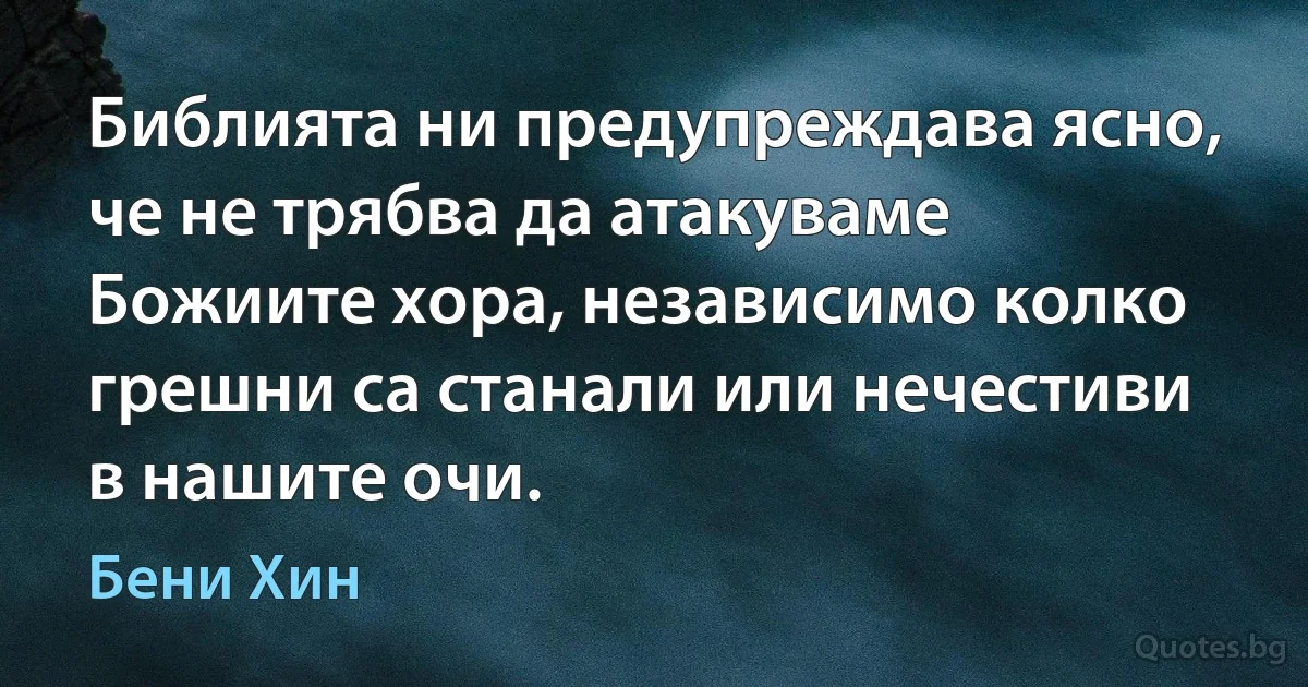 Библията ни предупреждава ясно, че не трябва да атакуваме Божиите хора, независимо колко грешни са станали или нечестиви в нашите очи. (Бени Хин)