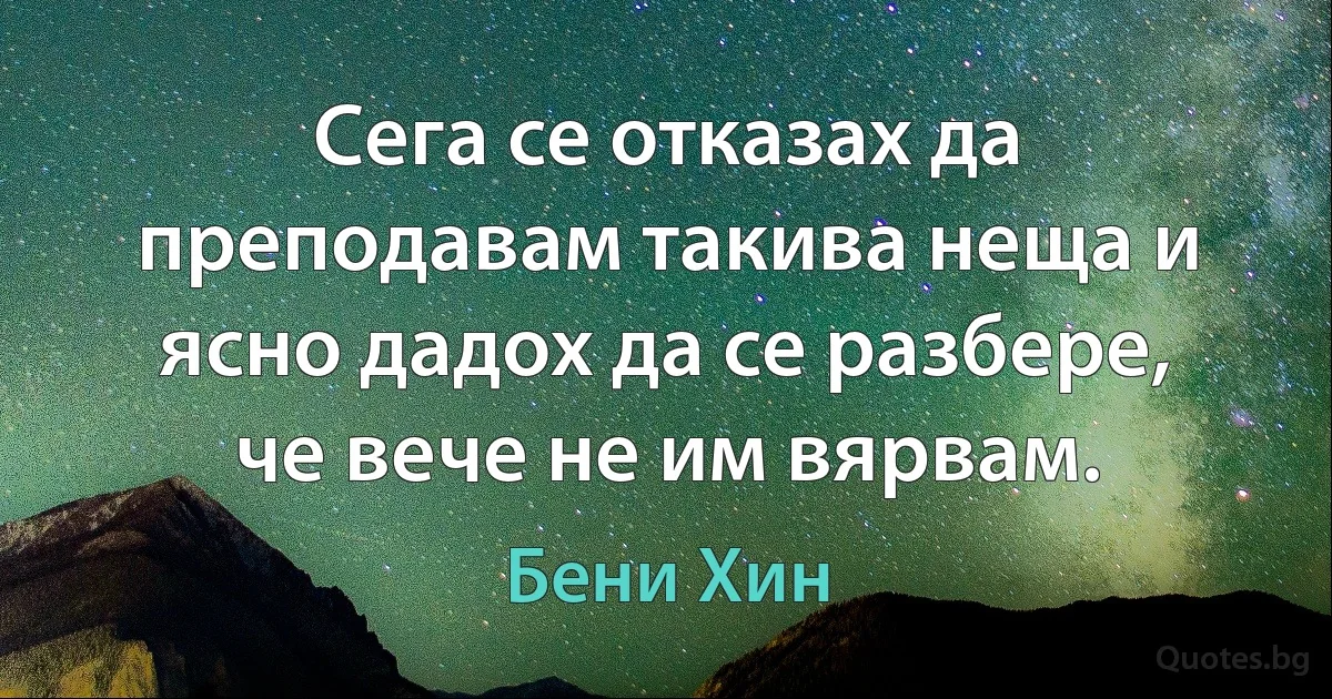 Сега се отказах да преподавам такива неща и ясно дадох да се разбере, че вече не им вярвам. (Бени Хин)