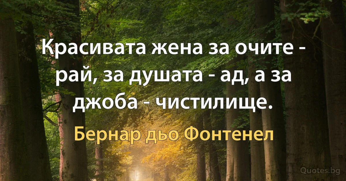 Красивата жена за очите - рай, за душата - ад, а за джоба - чистилище. (Бернар дьо Фонтенел)