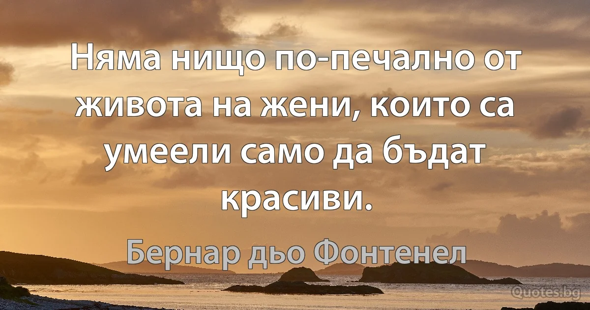 Няма нищо по-печално от живота на жени, които са умеели само да бъдат красиви. (Бернар дьо Фонтенел)