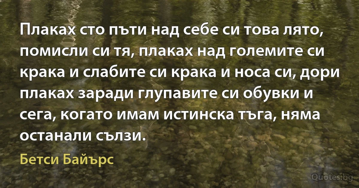 Плаках сто пъти над себе си това лято, помисли си тя, плаках над големите си крака и слабите си крака и носа си, дори плаках заради глупавите си обувки и сега, когато имам истинска тъга, няма останали сълзи. (Бетси Байърс)