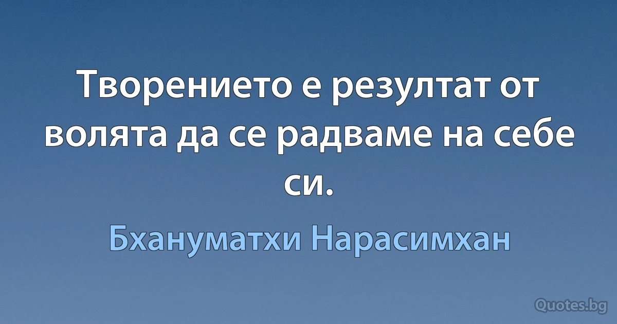 Творението е резултат от волята да се радваме на себе си. (Бхануматхи Нарасимхан)