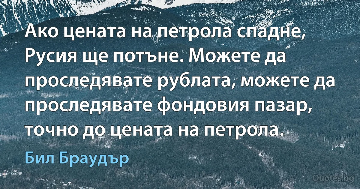 Ако цената на петрола спадне, Русия ще потъне. Можете да проследявате рублата, можете да проследявате фондовия пазар, точно до цената на петрола. (Бил Браудър)