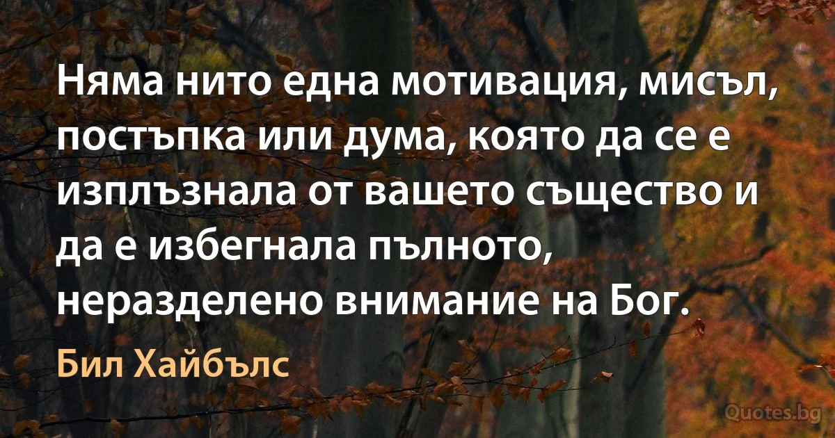 Няма нито една мотивация, мисъл, постъпка или дума, която да се е изплъзнала от вашето същество и да е избегнала пълното, неразделено внимание на Бог. (Бил Хайбълс)