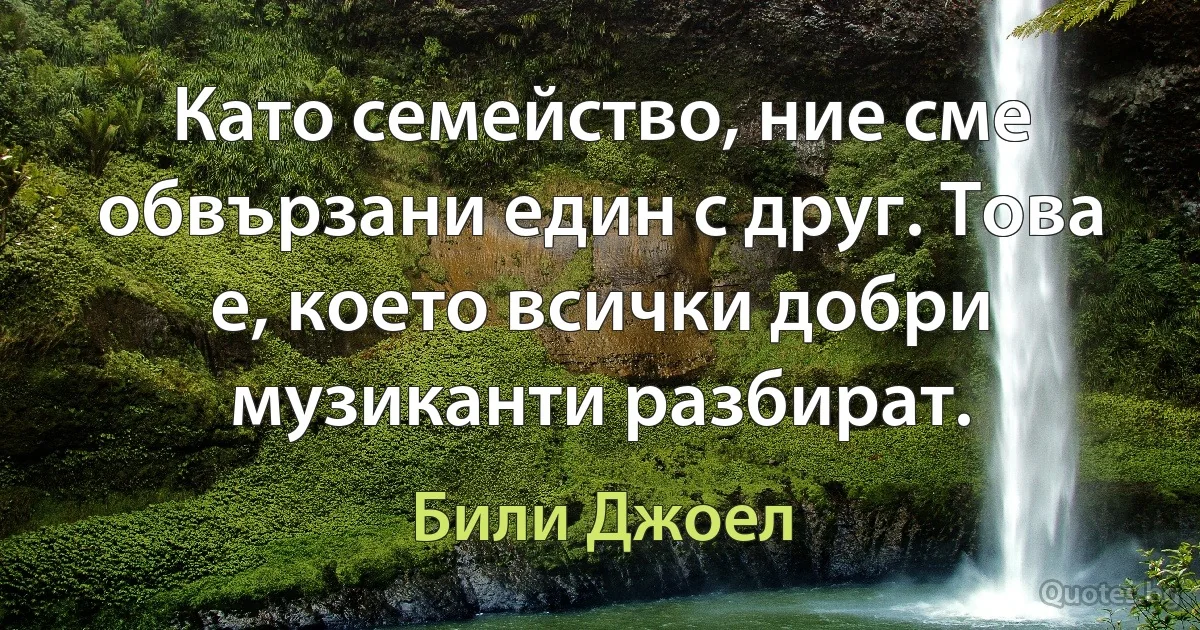 Като семейство, ние сме обвързани един с друг. Това е, което всички добри музиканти разбират. (Били Джоел)