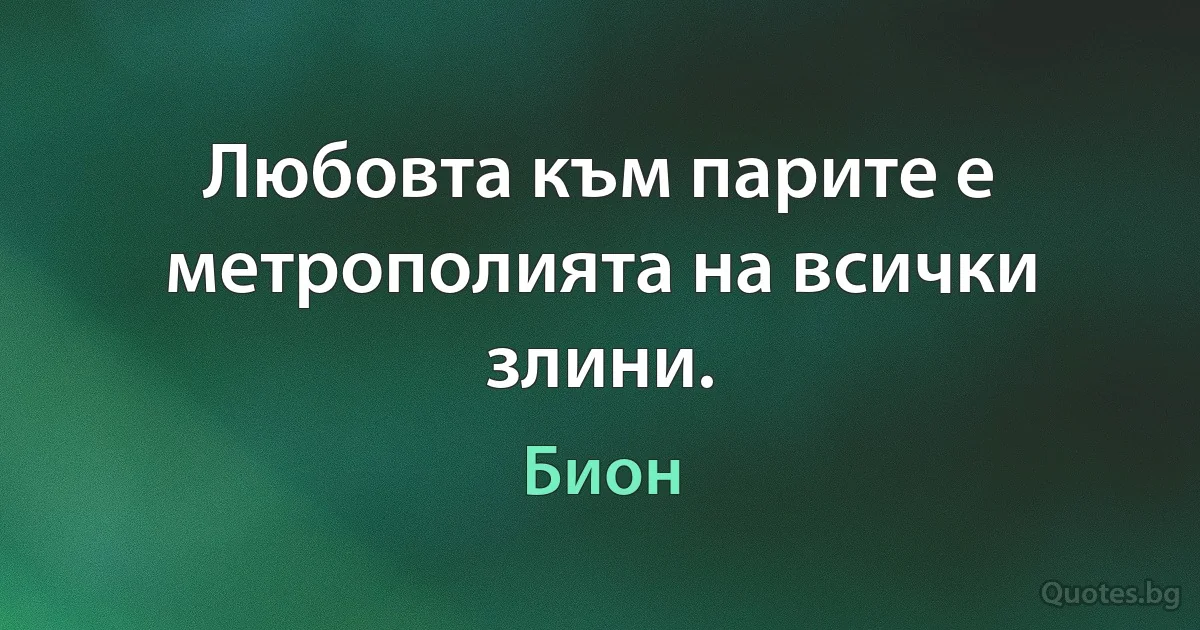 Любовта към парите е метрополията на всички злини. (Бион)