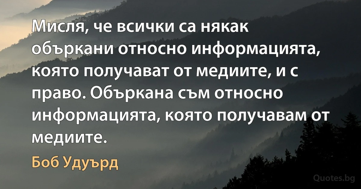 Мисля, че всички са някак объркани относно информацията, която получават от медиите, и с право. Объркана съм относно информацията, която получавам от медиите. (Боб Удуърд)