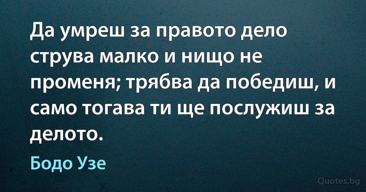 Да умреш за правото дело струва малко и нищо не променя; трябва да победиш, и само тогава ти ще послужиш за делото. (Бодо Узе)