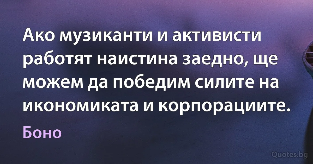 Ако музиканти и активисти работят наистина заедно, ще можем да победим силите на икономиката и корпорациите. (Боно)