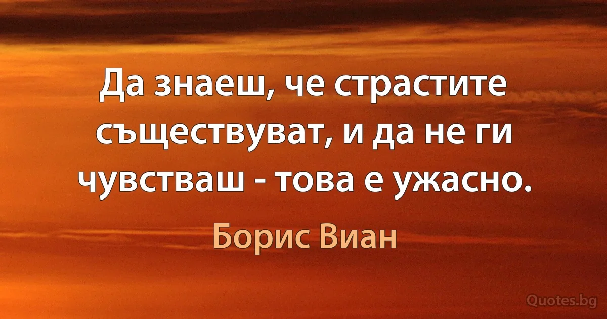 Да знаеш, че страстите съществуват, и да не ги чувстваш - това е ужасно. (Борис Виан)