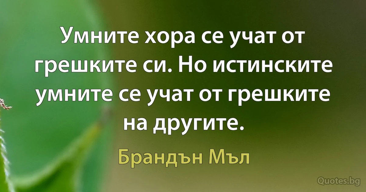 Умните хора се учат от грешките си. Но истинските умните се учат от грешките на другите. (Брандън Мъл)