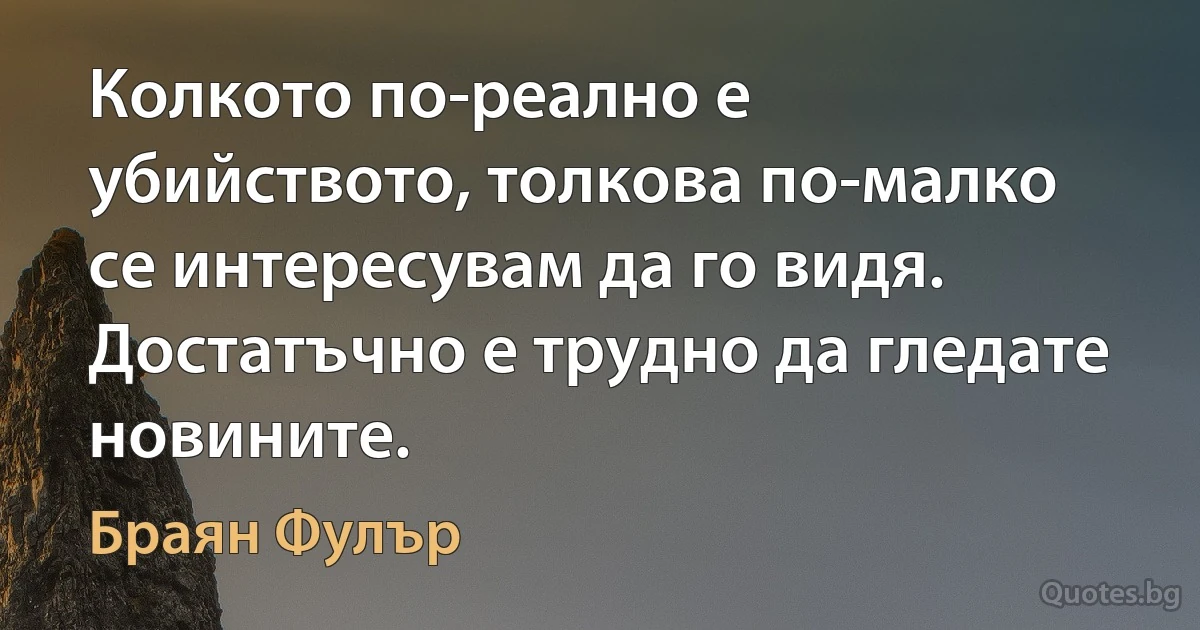 Колкото по-реално е убийството, толкова по-малко се интересувам да го видя. Достатъчно е трудно да гледате новините. (Браян Фулър)