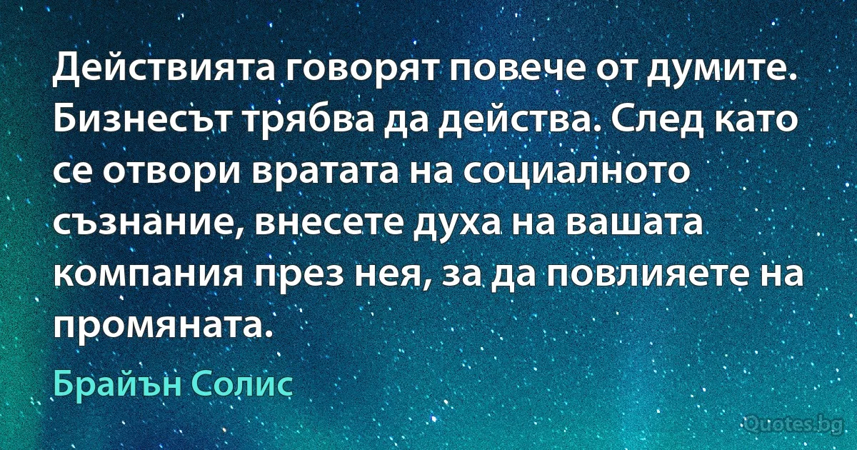 Действията говорят повече от думите. Бизнесът трябва да действа. След като се отвори вратата на социалното съзнание, внесете духа на вашата компания през нея, за да повлияете на промяната. (Брайън Солис)